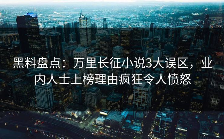 黑料盘点：万里长征小说3大误区，业内人士上榜理由疯狂令人愤怒