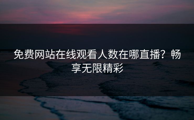 免费网站在线观看人数在哪直播？畅享无限精彩
