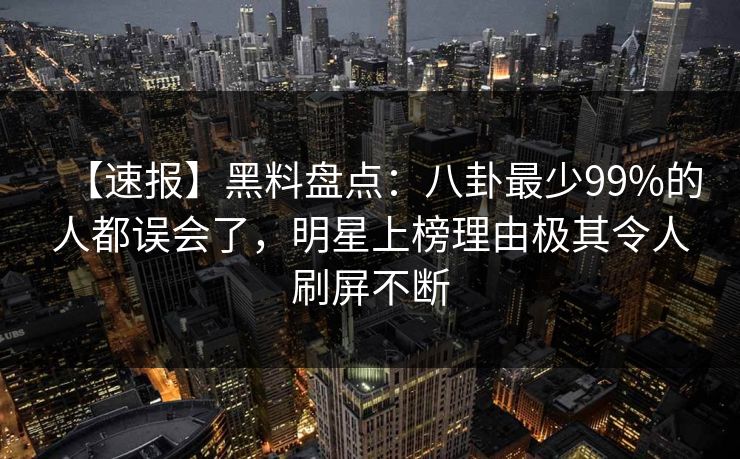 【速报】黑料盘点：八卦最少99%的人都误会了，明星上榜理由极其令人刷屏不断