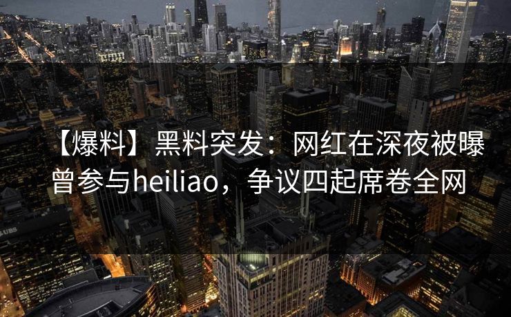 【爆料】黑料突发：网红在深夜被曝曾参与heiliao，争议四起席卷全网