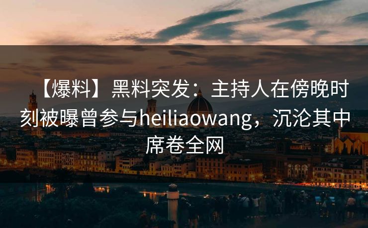 【爆料】黑料突发：主持人在傍晚时刻被曝曾参与heiliaowang，沉沦其中席卷全网