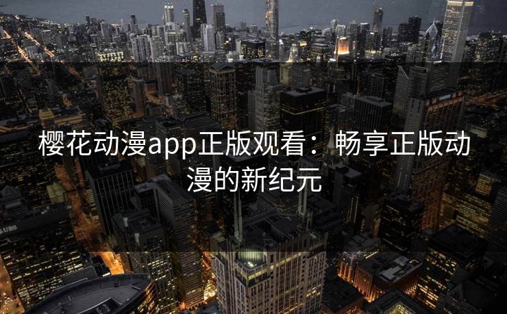 樱花动漫app正版观看：畅享正版动漫的新纪元