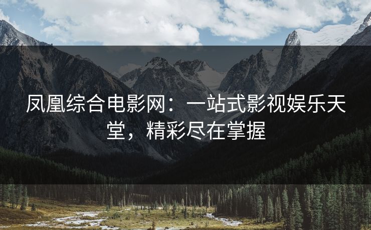 凤凰综合电影网：一站式影视娱乐天堂，精彩尽在掌握
