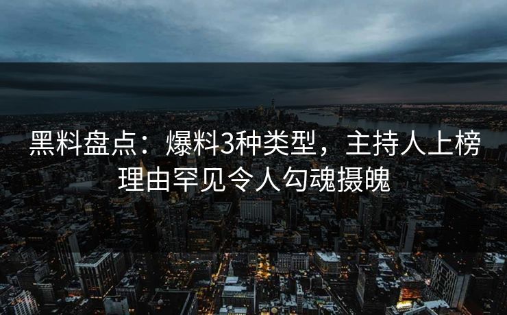 黑料盘点：爆料3种类型，主持人上榜理由罕见令人勾魂摄魄