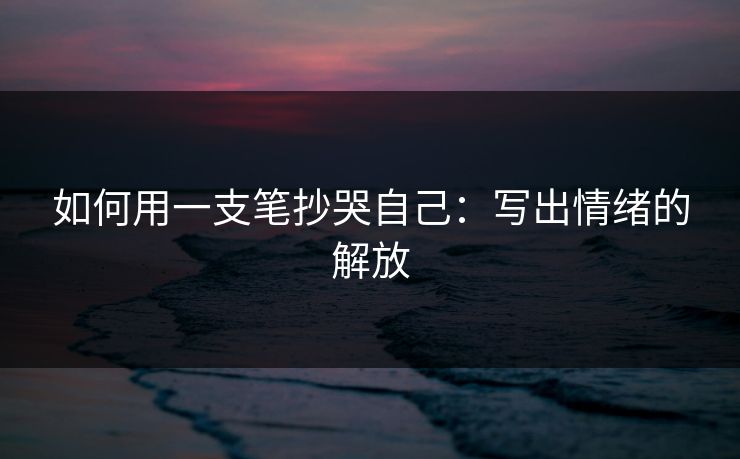 如何用一支笔抄哭自己：写出情绪的解放