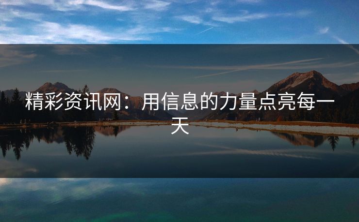 精彩资讯网：用信息的力量点亮每一天