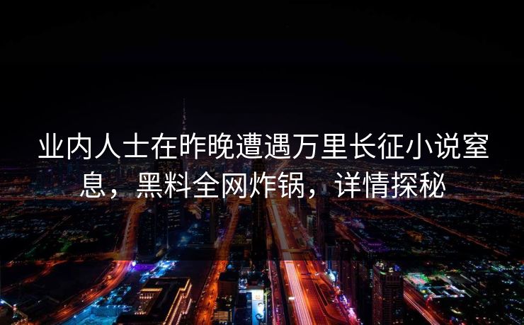 业内人士在昨晚遭遇万里长征小说窒息，黑料全网炸锅，详情探秘