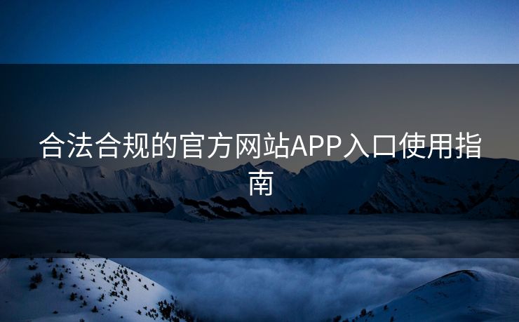 合法合规的官方网站APP入口使用指南