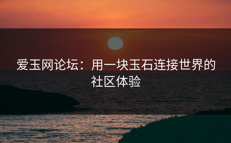 爱玉网论坛：用一块玉石连接世界的社区体验