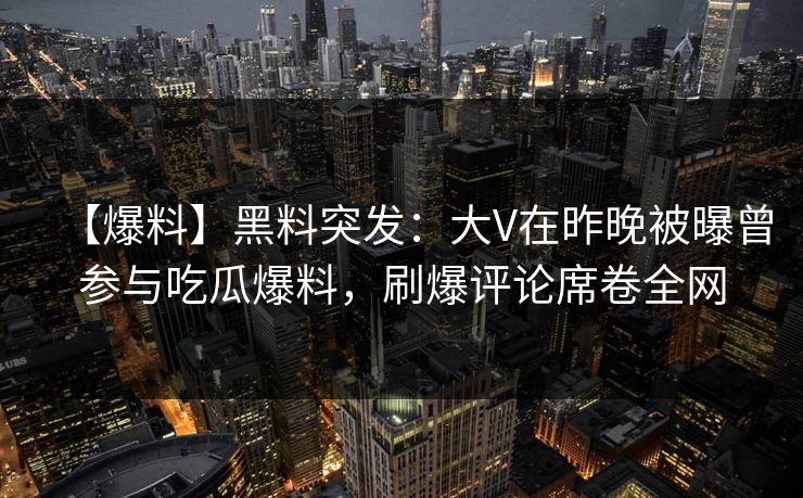 【爆料】黑料突发：大V在昨晚被曝曾参与吃瓜爆料，刷爆评论席卷全网