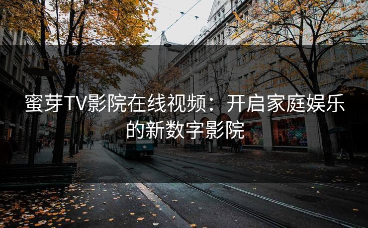 蜜芽TV影院在线视频：开启家庭娱乐的新数字影院