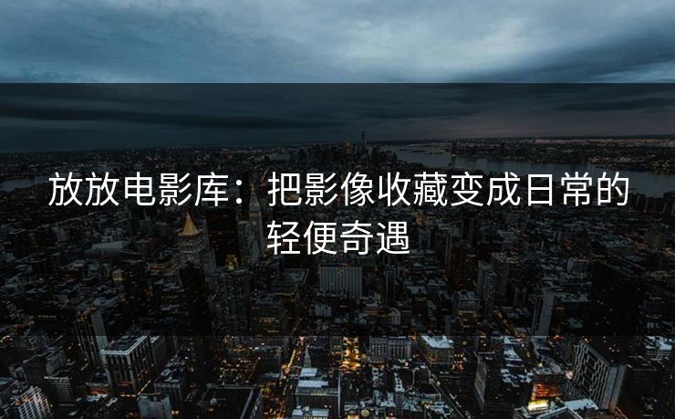 放放电影库：把影像收藏变成日常的轻便奇遇