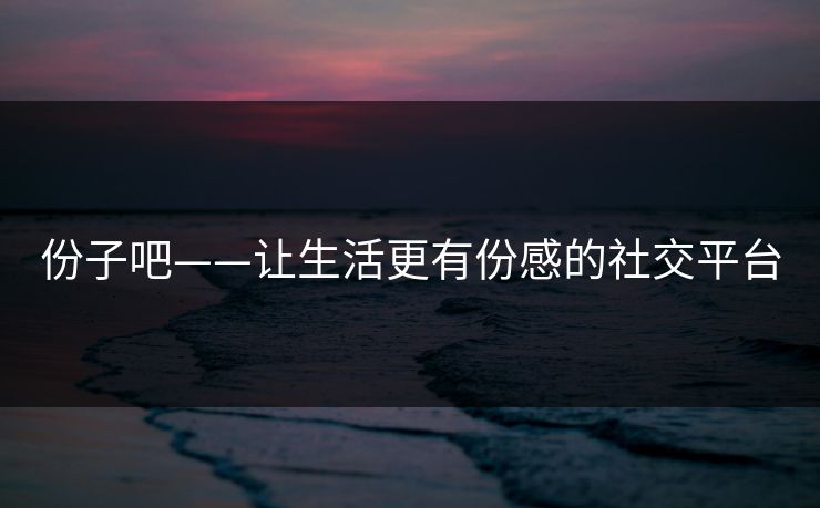份子吧——让生活更有份感的社交平台