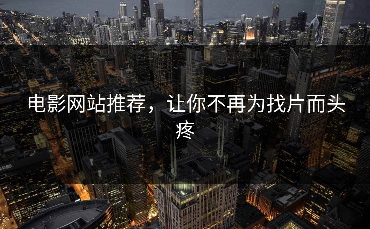 电影网站推荐，让你不再为找片而头疼