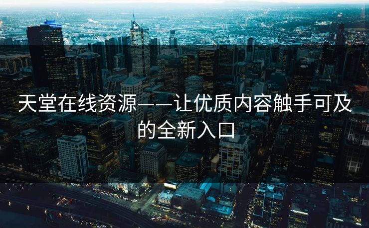 天堂在线资源——让优质内容触手可及的全新入口