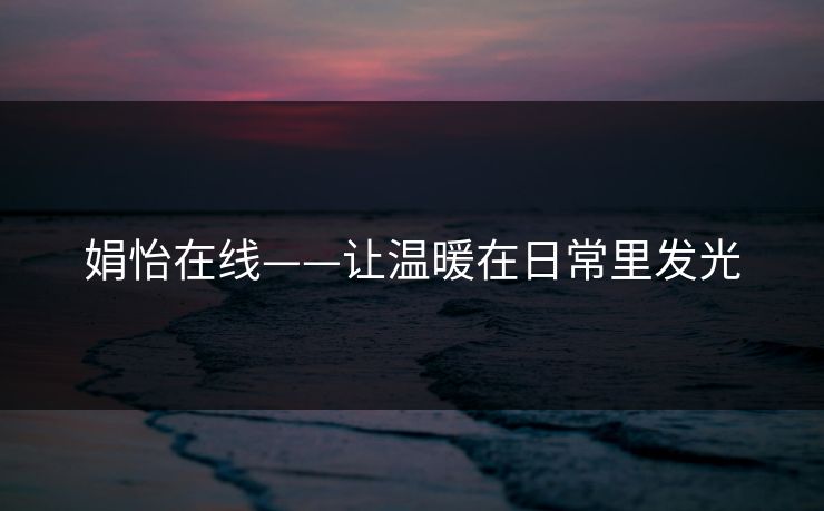 娟怡在线——让温暖在日常里发光