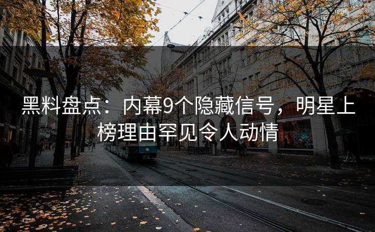 黑料盘点：内幕9个隐藏信号，明星上榜理由罕见令人动情