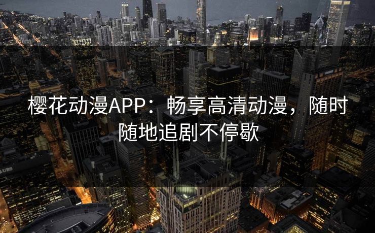 樱花动漫APP：畅享高清动漫，随时随地追剧不停歇