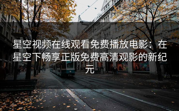 星空视频在线观看免费播放电影：在星空下畅享正版免费高清观影的新纪元