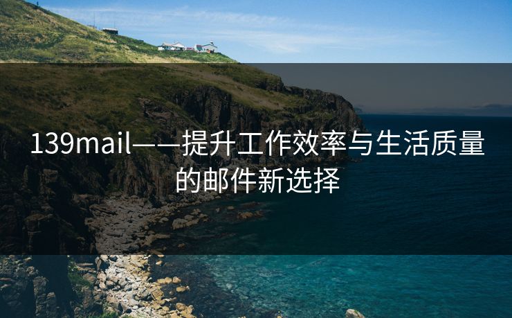 139mail——提升工作效率与生活质量的邮件新选择