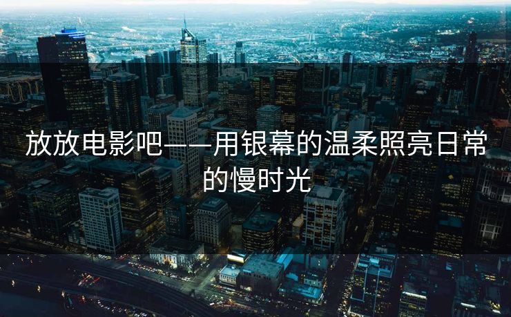 放放电影吧——用银幕的温柔照亮日常的慢时光