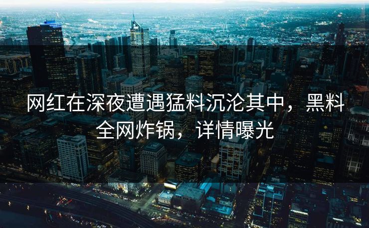 网红在深夜遭遇猛料沉沦其中，黑料全网炸锅，详情曝光
