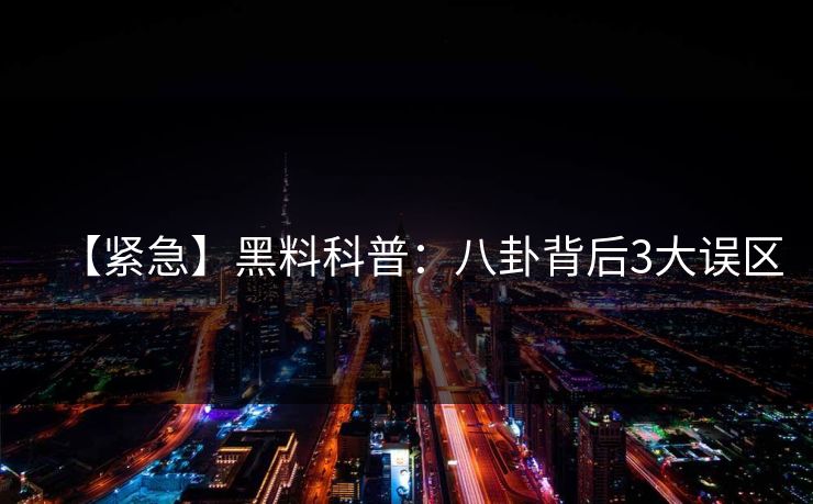 【紧急】黑料科普：八卦背后3大误区