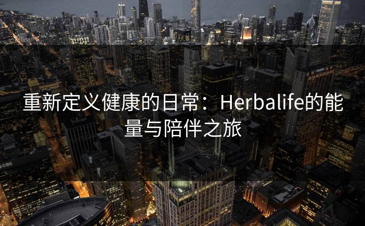重新定义健康的日常：Herbalife的能量与陪伴之旅