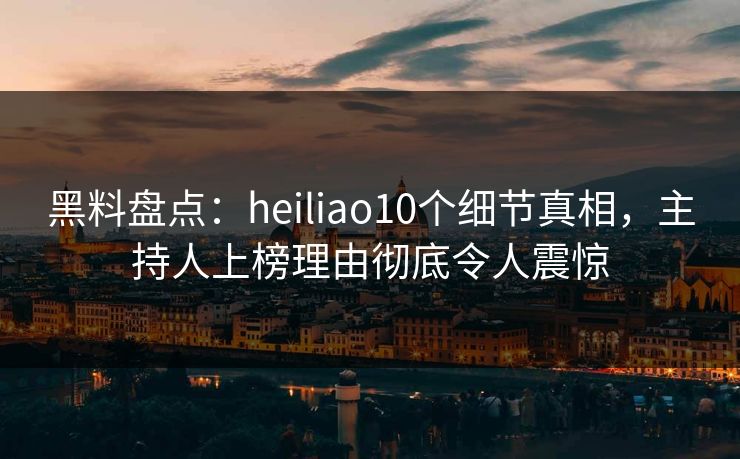 黑料盘点：heiliao10个细节真相，主持人上榜理由彻底令人震惊