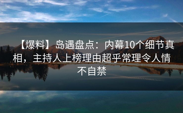 【爆料】岛遇盘点：内幕10个细节真相，主持人上榜理由超乎常理令人情不自禁