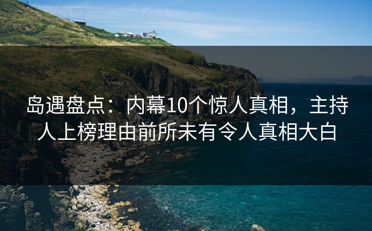 岛遇盘点：内幕10个惊人真相，主持人上榜理由前所未有令人真相大白