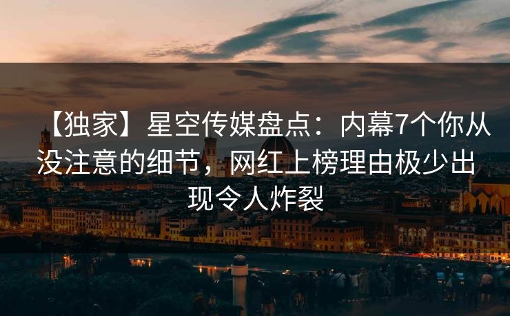 【独家】星空传媒盘点：内幕7个你从没注意的细节，网红上榜理由极少出现令人炸裂