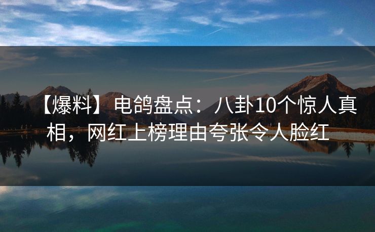 【爆料】电鸽盘点：八卦10个惊人真相，网红上榜理由夸张令人脸红