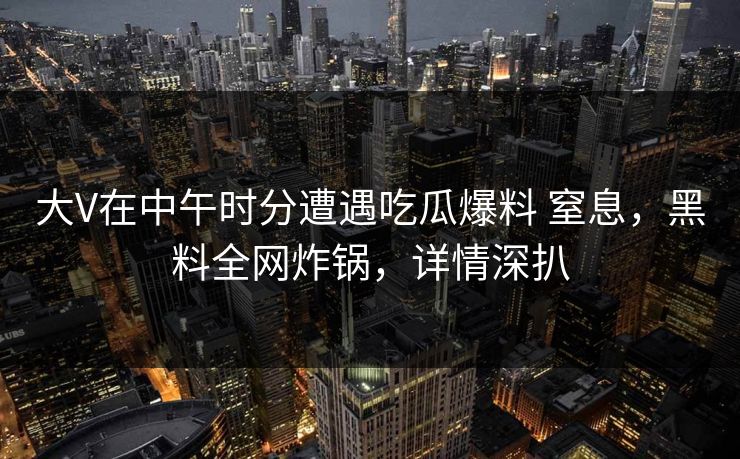 大V在中午时分遭遇吃瓜爆料 窒息，黑料全网炸锅，详情深扒