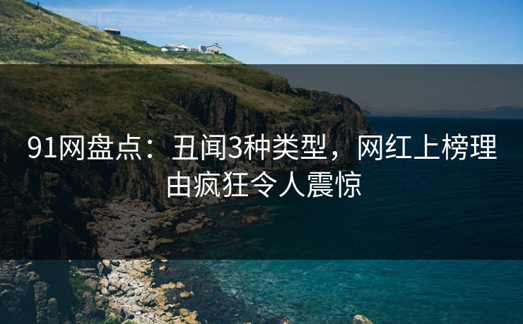 91网盘点：丑闻3种类型，网红上榜理由疯狂令人震惊