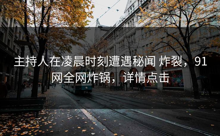 主持人在凌晨时刻遭遇秘闻 炸裂，91网全网炸锅，详情点击