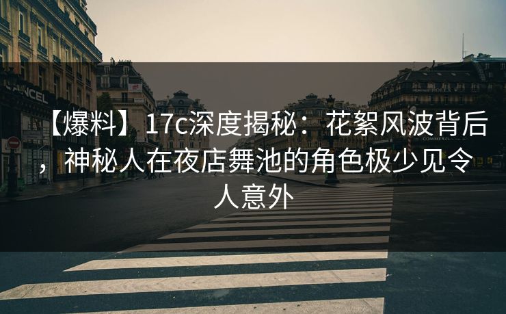 【爆料】17c深度揭秘：花絮风波背后，神秘人在夜店舞池的角色极少见令人意外