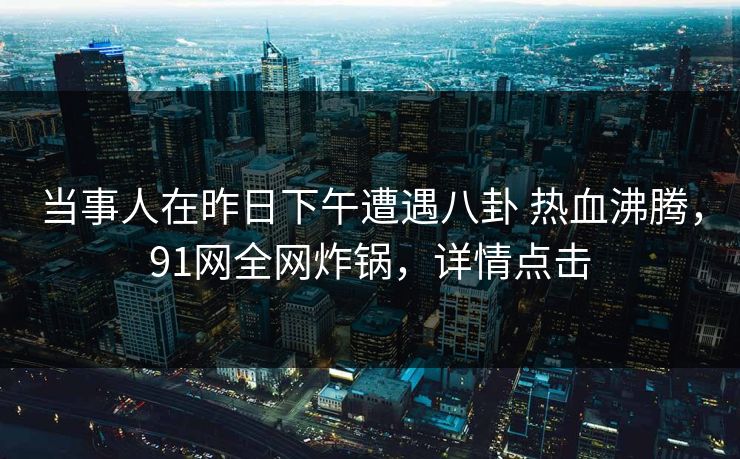 当事人在昨日下午遭遇八卦 热血沸腾，91网全网炸锅，详情点击