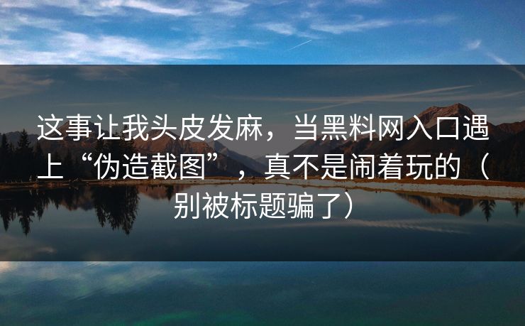 这事让我头皮发麻，当黑料网入口遇上“伪造截图”，真不是闹着玩的（别被标题骗了）