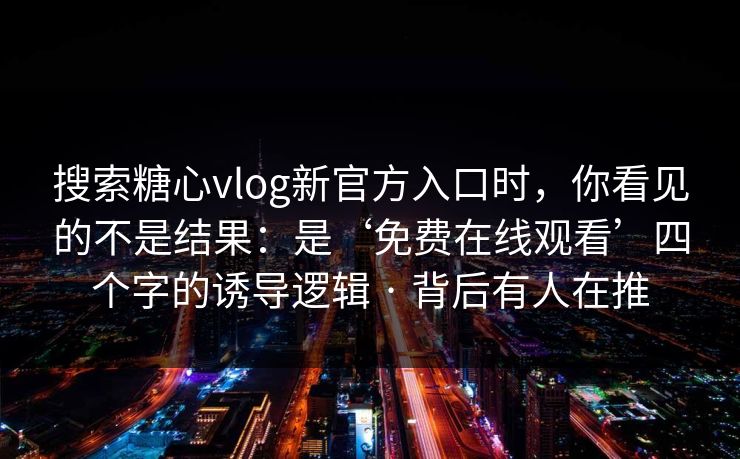 搜索糖心vlog新官方入口时，你看见的不是结果：是‘免费在线观看’四个字的诱导逻辑 · 背后有人在推