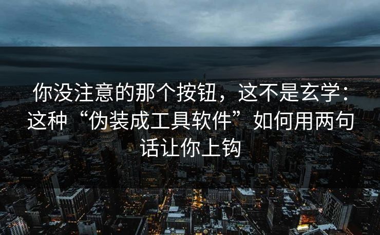 你没注意的那个按钮，这不是玄学：这种“伪装成工具软件”如何用两句话让你上钩