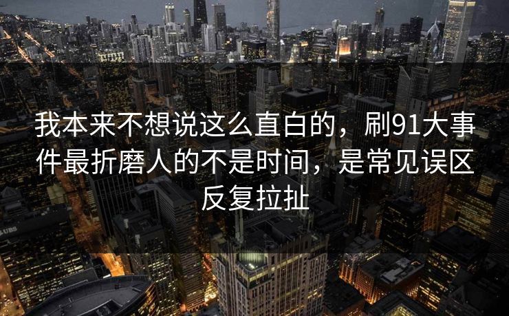 我本来不想说这么直白的，刷91大事件最折磨人的不是时间，是常见误区反复拉扯
