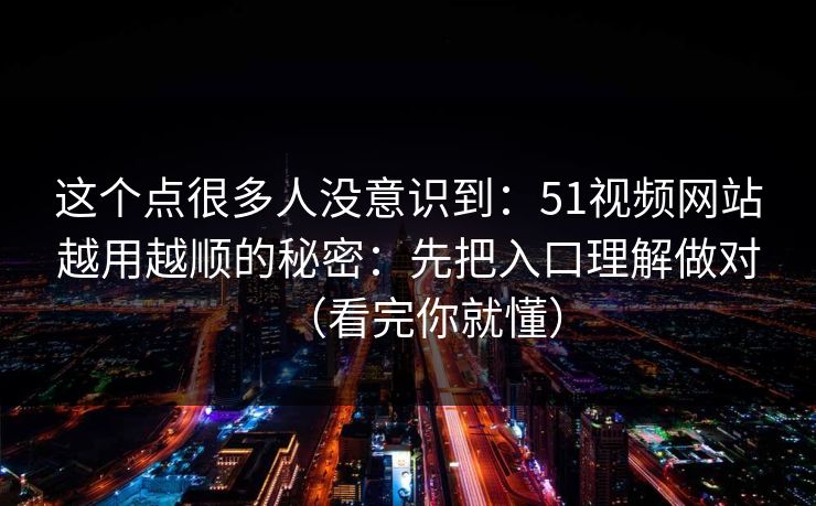 这个点很多人没意识到：51视频网站越用越顺的秘密：先把入口理解做对（看完你就懂）