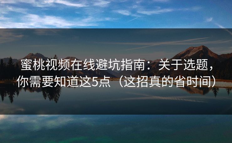 蜜桃视频在线避坑指南：关于选题，你需要知道这5点（这招真的省时间）