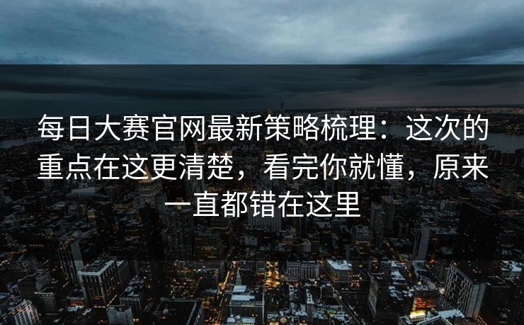 每日大赛官网最新策略梳理：这次的重点在这更清楚，看完你就懂，原来一直都错在这里