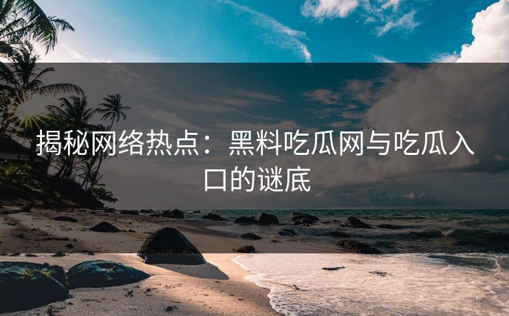 揭秘网络热点：黑料吃瓜网与吃瓜入口的谜底