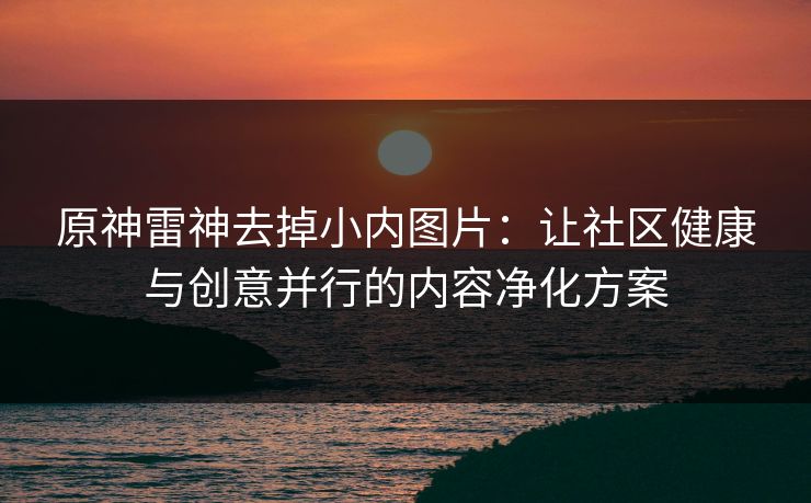 原神雷神去掉小内图片：让社区健康与创意并行的内容净化方案