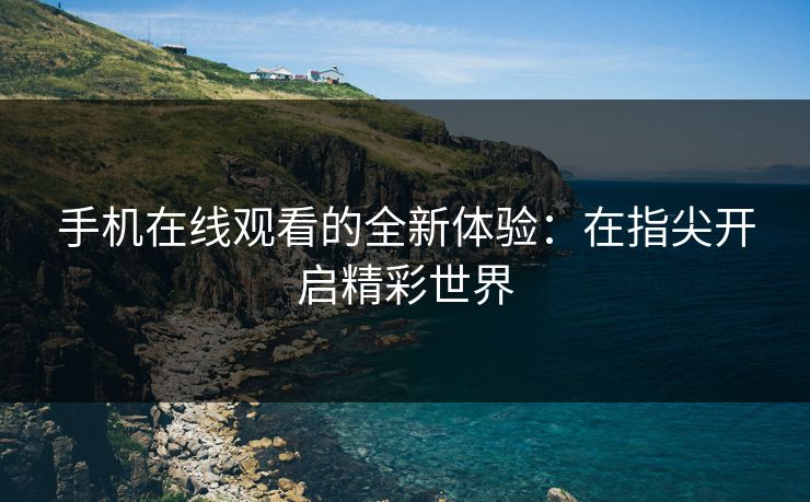 手机在线观看的全新体验：在指尖开启精彩世界
