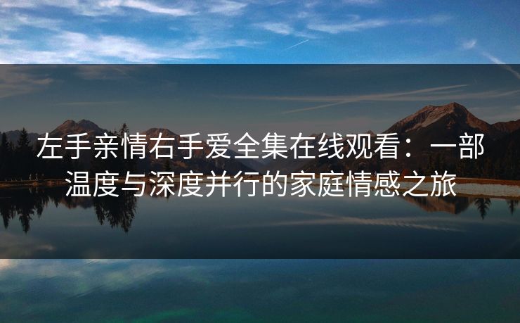 左手亲情右手爱全集在线观看：一部温度与深度并行的家庭情感之旅