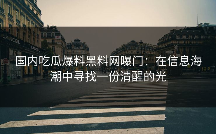 国内吃瓜爆料黑料网曝门：在信息海潮中寻找一份清醒的光